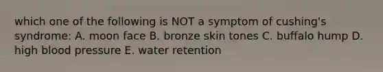 which one of the following is NOT a symptom of cushing's syndrome: A. moon face B. bronze skin tones C. buffalo hump D. high blood pressure E. water retention