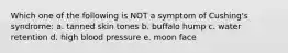 Which one of the following is NOT a symptom of Cushing's syndrome: a. tanned skin tones b. buffalo hump c. water retention d. high blood pressure e. moon face