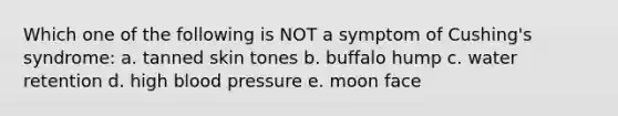 Which one of the following is NOT a symptom of Cushing's syndrome: a. tanned skin tones b. buffalo hump c. water retention d. high blood pressure e. moon face