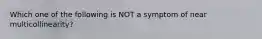 Which one of the following is NOT a symptom of near multicollinearity?