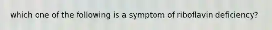 which one of the following is a symptom of riboflavin deficiency?