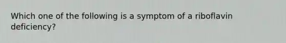 Which one of the following is a symptom of a riboflavin deficiency?