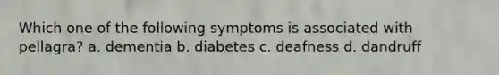 Which one of the following symptoms is associated with pellagra? a. dementia b. diabetes c. deafness d. dandruff