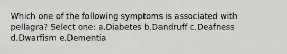 Which one of the following symptoms is associated with pellagra? Select one: a.Diabetes b.Dandruff c.Deafness d.Dwarfism e.Dementia