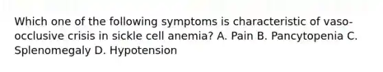 Which one of the following symptoms is characteristic of vaso-occlusive crisis in sickle cell anemia? A. Pain B. Pancytopenia C. Splenomegaly D. Hypotension