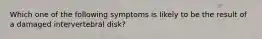 Which one of the following symptoms is likely to be the result of a damaged intervertebral disk?