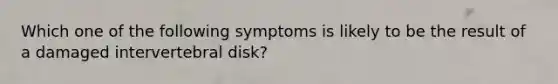 Which one of the following symptoms is likely to be the result of a damaged intervertebral disk?