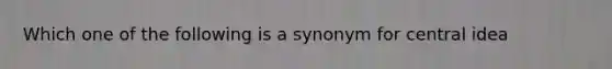 Which one of the following is a synonym for central idea