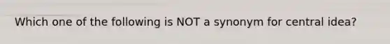 Which one of the following is NOT a synonym for central idea?