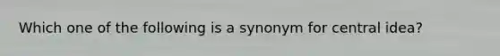 Which one of the following is a synonym for central idea?