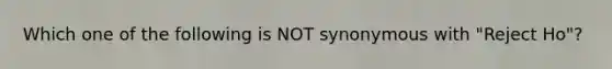 Which one of the following is NOT synonymous with "Reject Ho"?