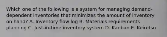 Which one of the following is a system for managing demand-dependent inventories that minimizes the amount of inventory on hand? A. Inventory flow log B. Materials requirements planning C. Just-in-time inventory system D. Kanban E. Keiretsu