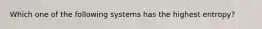 Which one of the following systems has the highest entropy?