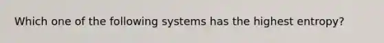 Which one of the following systems has the highest entropy?