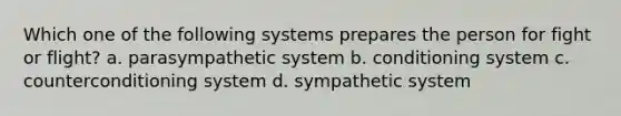 Which one of the following systems prepares the person for fight or flight? a. parasympathetic system b. conditioning system c. counterconditioning system d. sympathetic system