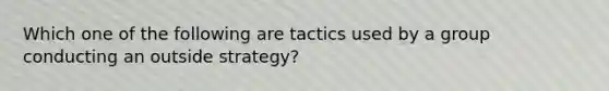 Which one of the following are tactics used by a group conducting an outside strategy?