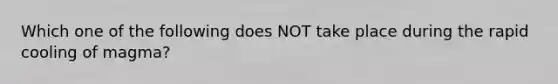 Which one of the following does NOT take place during the rapid cooling of magma?