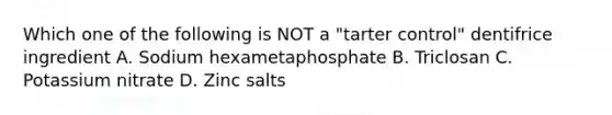 Which one of the following is NOT a "tarter control" dentifrice ingredient A. Sodium hexametaphosphate B. Triclosan C. Potassium nitrate D. Zinc salts