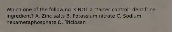 Which one of the following is NOT a "tarter control" dentifrice ingredient? A. Zinc salts B. Potassium nitrate C. Sodium hexametaphosphate D. Triclosan