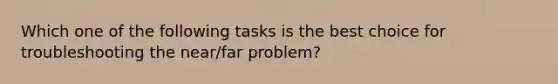 Which one of the following tasks is the best choice for troubleshooting the near/far problem?