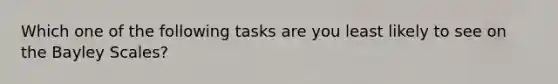 Which one of the following tasks are you least likely to see on the Bayley Scales?