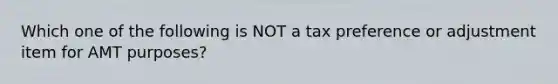 Which one of the following is NOT a tax preference or adjustment item for AMT purposes?