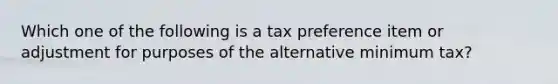 Which one of the following is a tax preference item or adjustment for purposes of the alternative minimum tax?