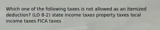 Which one of the following taxes is not allowed as an itemized deduction? (LO 8-2) state income taxes property taxes local income taxes FICA taxes