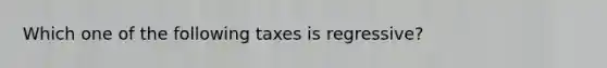 Which one of the following taxes is regressive?