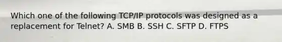 Which one of the following TCP/IP protocols was designed as a replacement for Telnet? A. SMB B. SSH C. SFTP D. FTPS