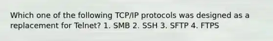 Which one of the following TCP/IP protocols was designed as a replacement for Telnet? 1. SMB 2. SSH 3. SFTP 4. FTPS