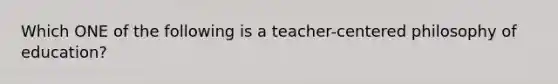 Which ONE of the following is a teacher-centered philosophy of education?