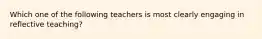 Which one of the following teachers is most clearly engaging in reflective teaching?