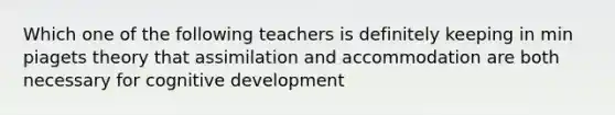 Which one of the following teachers is definitely keeping in min piagets theory that assimilation and accommodation are both necessary for cognitive development