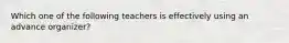 Which one of the following teachers is effectively using an advance​ organizer?