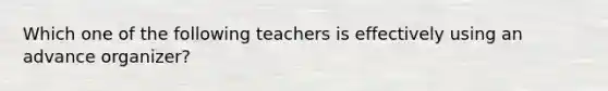 Which one of the following teachers is effectively using an advance​ organizer?