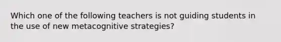 Which one of the following teachers is not guiding students in the use of new metacognitive​ strategies?