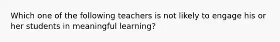 Which one of the following teachers is not likely to engage his or her students in meaningful learning​?