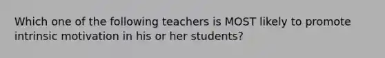 Which one of the following teachers is MOST likely to promote intrinsic motivation in his or her students?