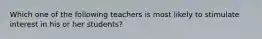 Which one of the following teachers is most likely to stimulate interest in his or her students?