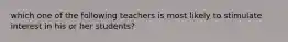 which one of the following teachers is most likely to stimulate interest in his or her students?