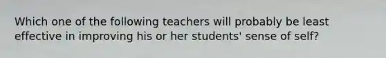 Which one of the following teachers will probably be least effective in improving his or her students' sense of self?