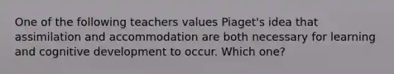 One of the following teachers values Piaget's idea that assimilation and accommodation are both necessary for learning and cognitive development to occur. Which one?