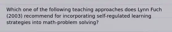 Which one of the following teaching approaches does Lynn Fuch (2003) recommend for incorporating self-regulated learning strategies into math-problem solving?