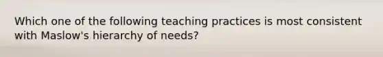 Which one of the following teaching practices is most consistent with Maslow's hierarchy of needs?