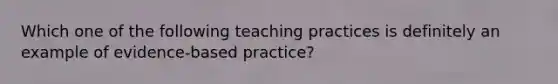 Which one of the following teaching practices is definitely an example of evidence-based practice?