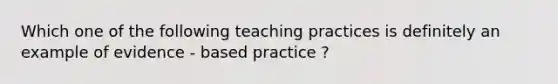 Which one of the following teaching practices is definitely an example of evidence - based practice ?