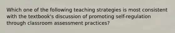 Which one of the following teaching strategies is most consistent with the textbook's discussion of promoting self-regulation through classroom assessment practices?