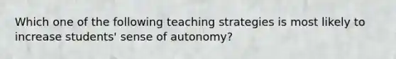 Which one of the following teaching strategies is most likely to increase students' sense of autonomy?