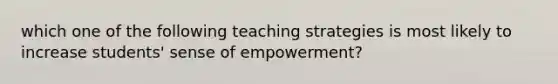 which one of the following teaching strategies is most likely to increase students' sense of empowerment?